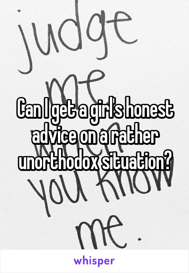 Can I get a girl's honest advice on a rather unorthodox situation?