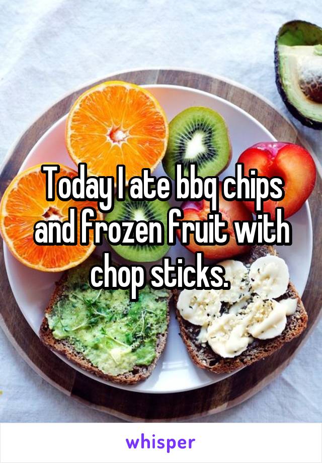 Today I ate bbq chips and frozen fruit with chop sticks. 