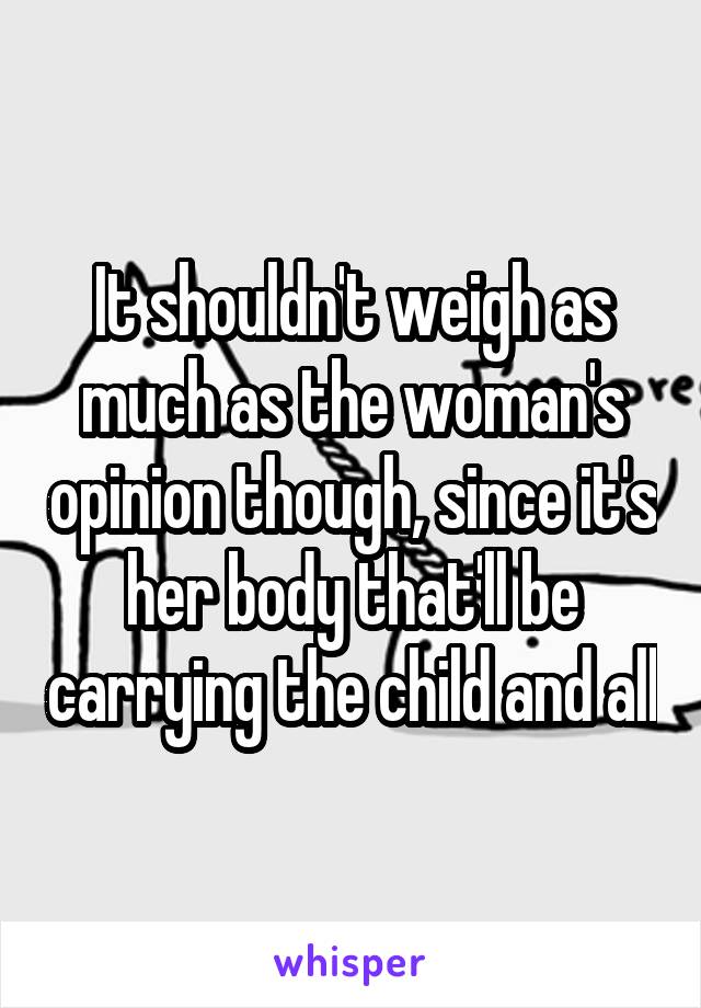 It shouldn't weigh as much as the woman's opinion though, since it's her body that'll be carrying the child and all