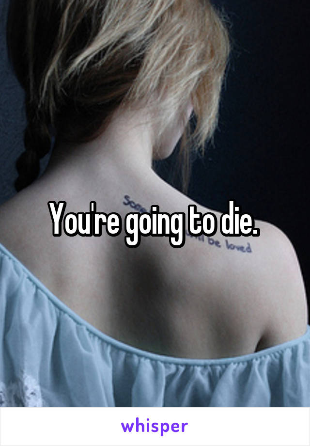 You're going to die. 