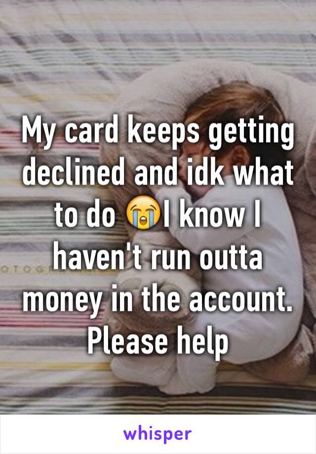 My card keeps getting declined and idk what to do 😭I know I haven't run outta money in the account. Please help