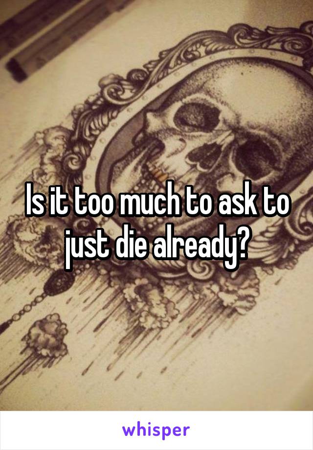 Is it too much to ask to just die already?