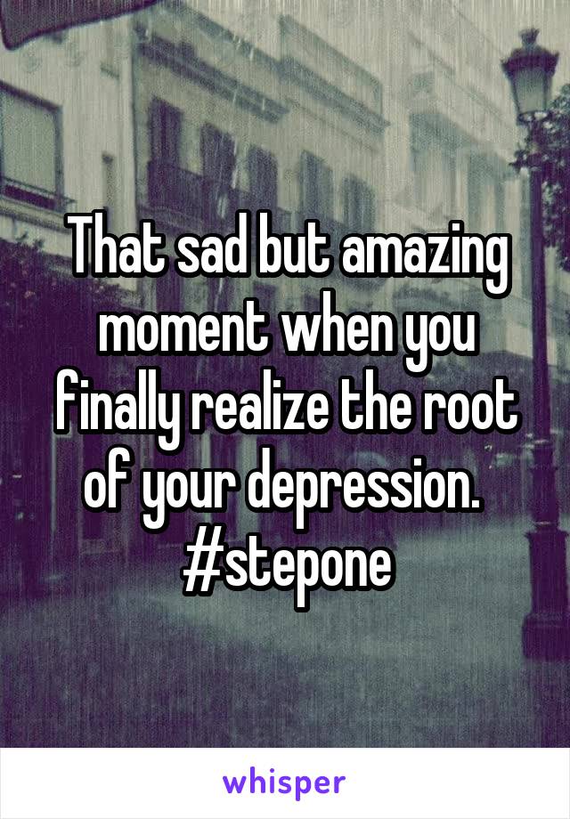 That sad but amazing moment when you finally realize the root of your depression. 
#stepone