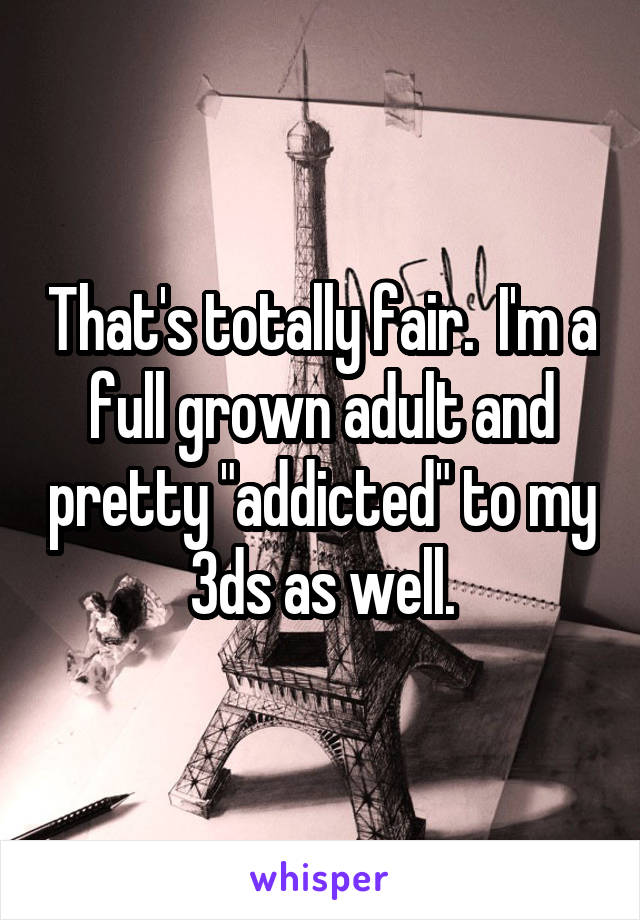 That's totally fair.  I'm a full grown adult and pretty "addicted" to my 3ds as well.