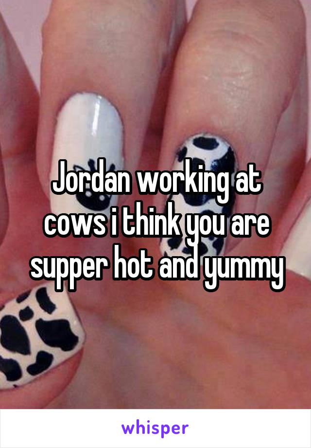 Jordan working at cows i think you are supper hot and yummy