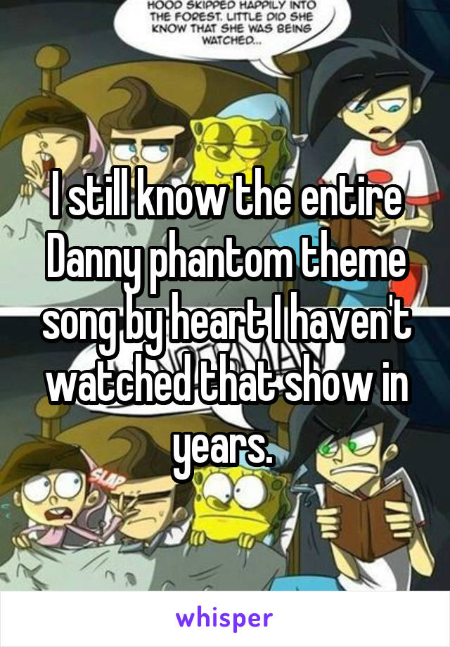 I still know the entire Danny phantom theme song by heart I haven't watched that show in years. 