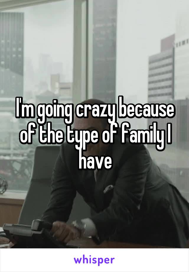 I'm going crazy because of the type of family I have