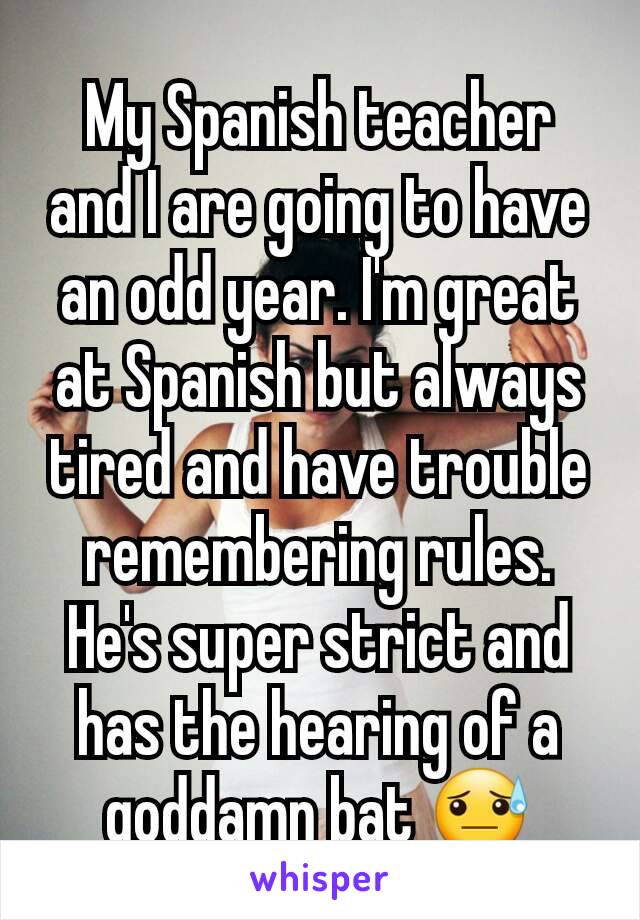 My Spanish teacher and I are going to have an odd year. I'm great at Spanish but always tired and have trouble remembering rules. He's super strict and has the hearing of a goddamn bat 😓