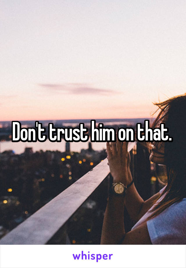 Don't trust him on that. 