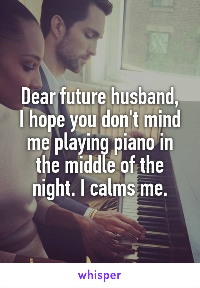 Dear future husband,
I hope you don't mind me playing piano in the middle of the night. I calms me.