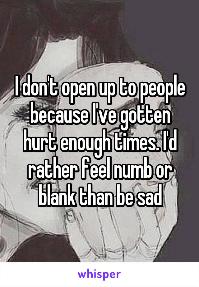 I don't open up to people because I've gotten hurt enough times. I'd rather feel numb or blank than be sad