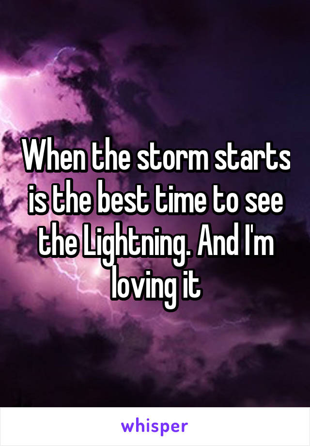 When the storm starts is the best time to see the Lightning. And I'm loving it