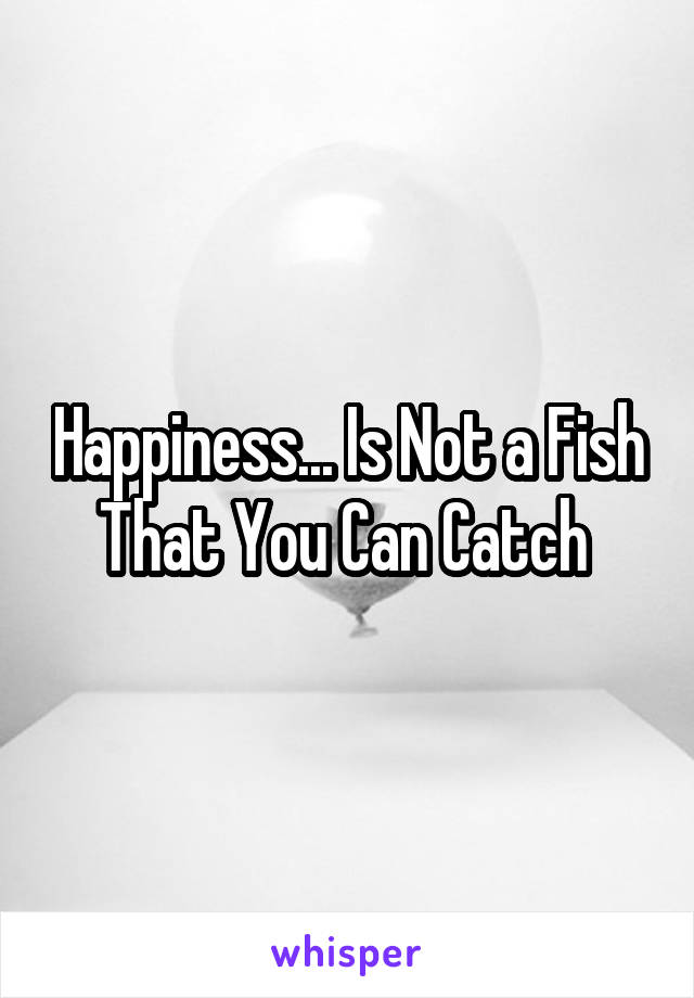 Happiness... Is Not a Fish That You Can Catch 