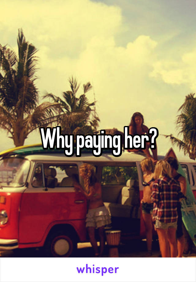 Why paying her?