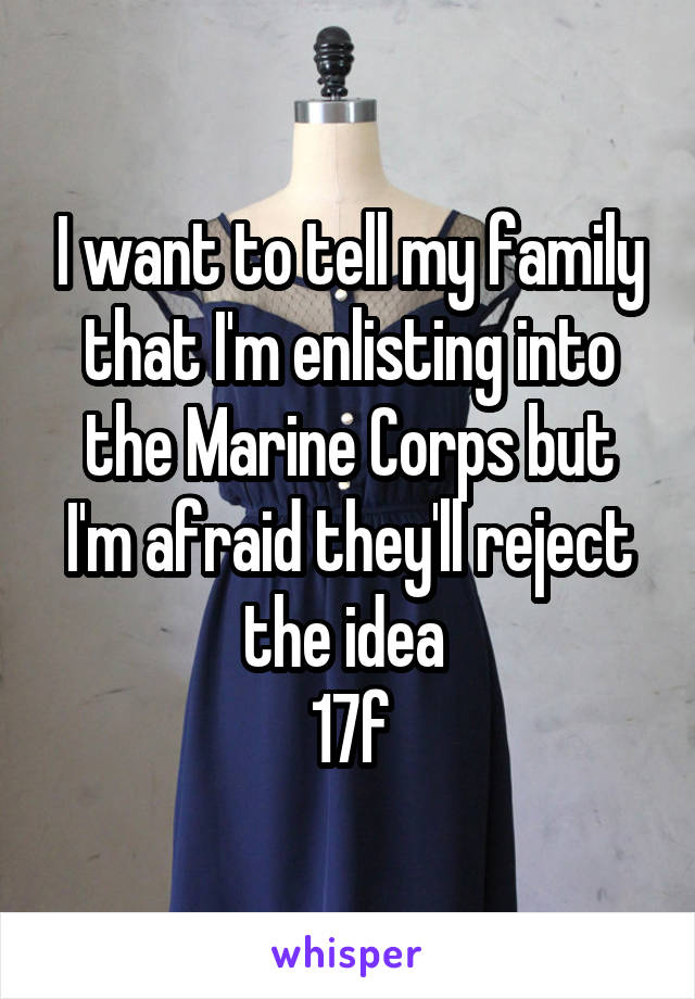 I want to tell my family that I'm enlisting into the Marine Corps but I'm afraid they'll reject the idea 
17f