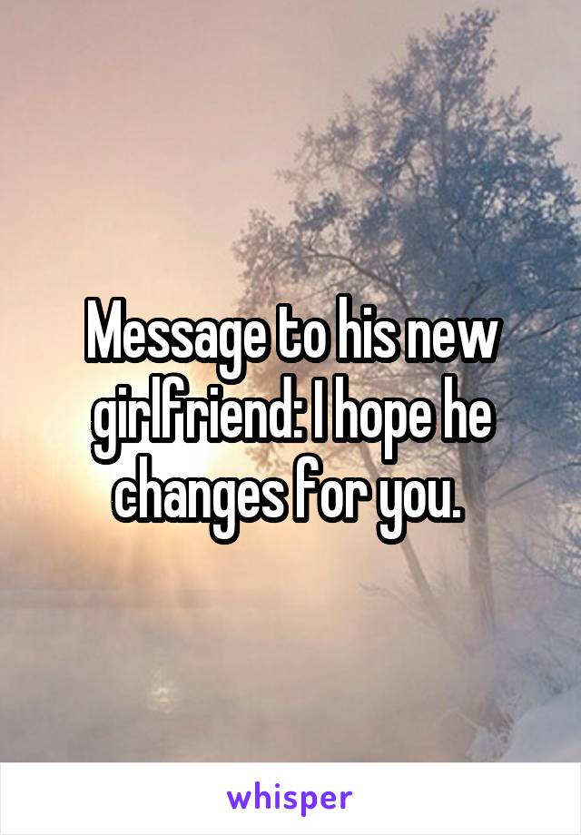 Message to his new girlfriend: I hope he changes for you. 
