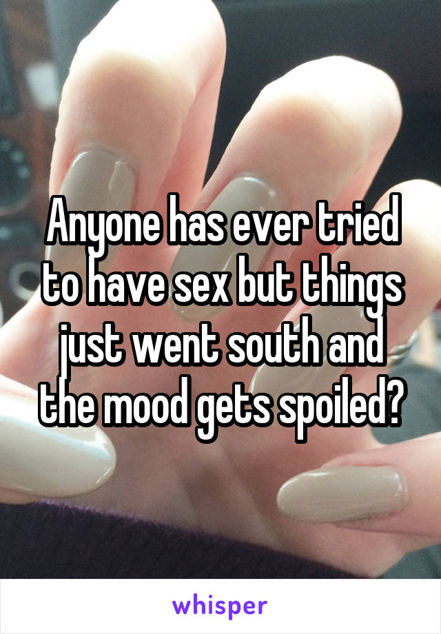 Anyone has ever tried to have sex but things just went south and the mood gets spoiled?