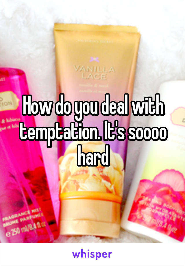 How do you deal with temptation. It's soooo hard