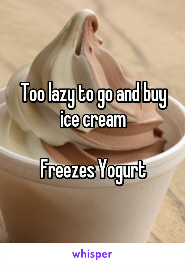 Too lazy to go and buy ice cream

Freezes Yogurt