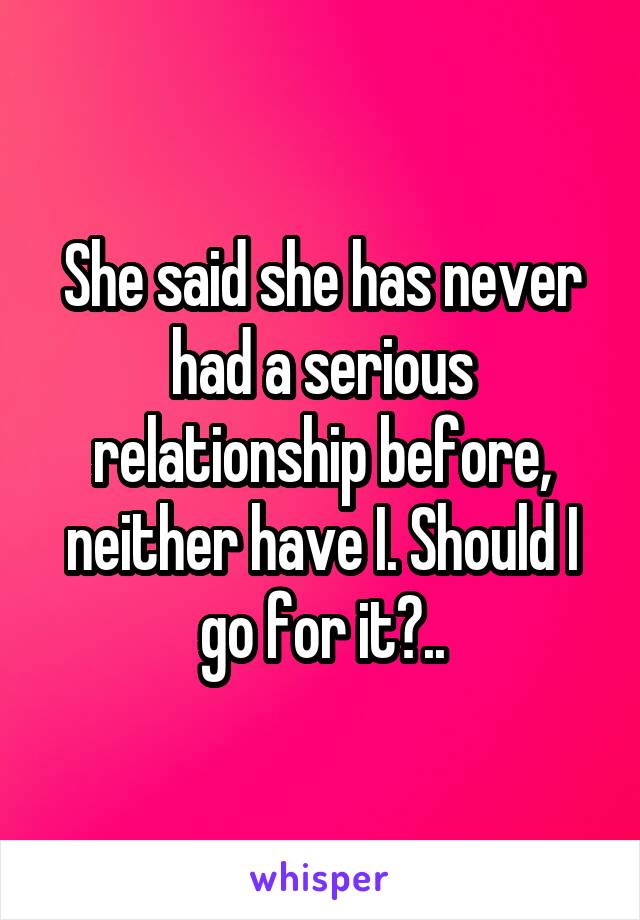 She said she has never had a serious relationship before, neither have I. Should I go for it?..