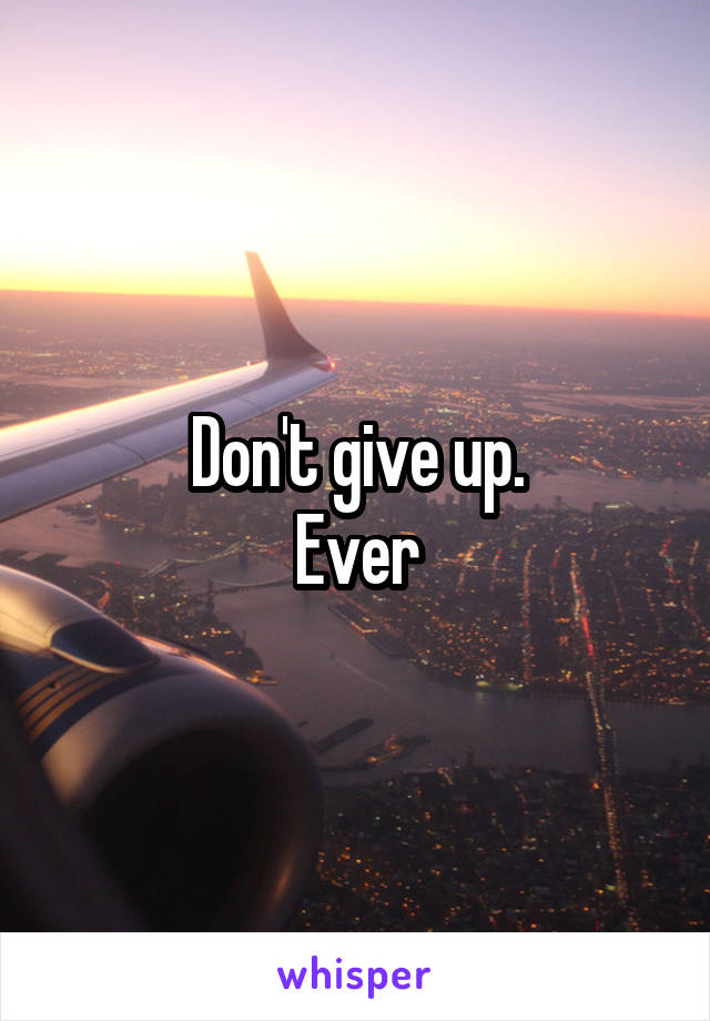Don't give up.
Ever