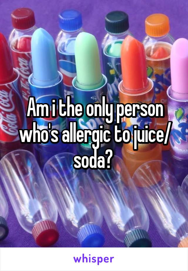 Am i the only person who's allergic to juice/ soda? 