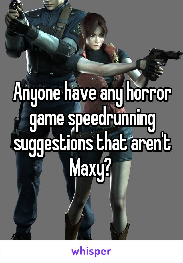 Anyone have any horror game speedrunning suggestions that aren't Maxy? 