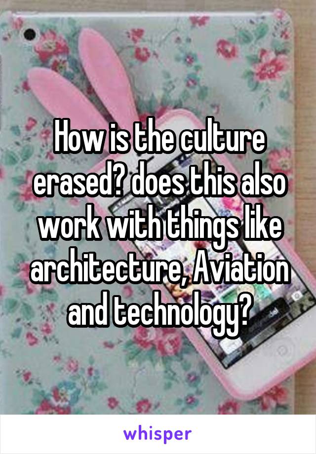 How is the culture erased? does this also work with things like architecture, Aviation and technology?