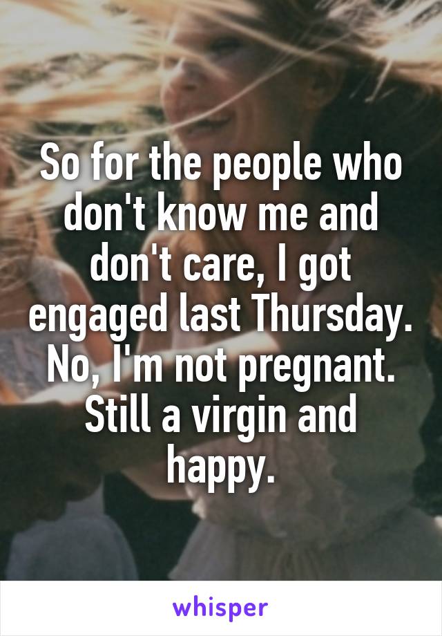 So for the people who don't know me and don't care, I got engaged last Thursday. No, I'm not pregnant. Still a virgin and happy.