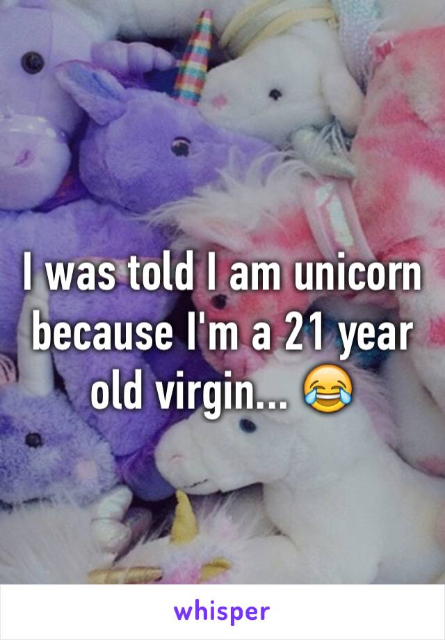 I was told I am unicorn because I'm a 21 year old virgin... 😂