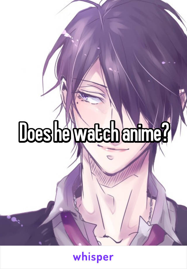 Does he watch anime?