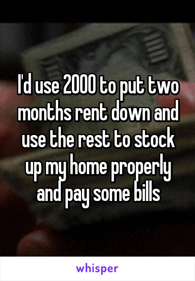 I'd use 2000 to put two months rent down and use the rest to stock up my home properly and pay some bills