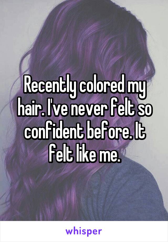 Recently colored my hair. I've never felt so confident before. It felt like me.