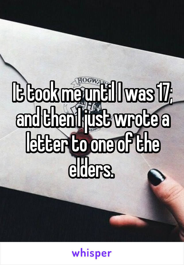 It took me until I was 17; and then I just wrote a letter to one of the elders. 