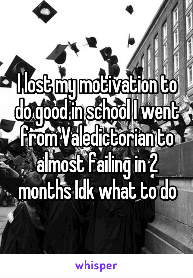 I lost my motivation to do good in school I went from Valedictorian to almost failing in 2 months Idk what to do
