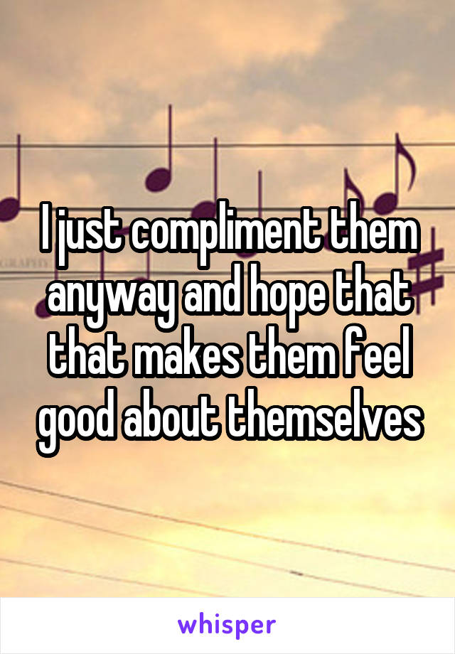 I just compliment them anyway and hope that that makes them feel good about themselves