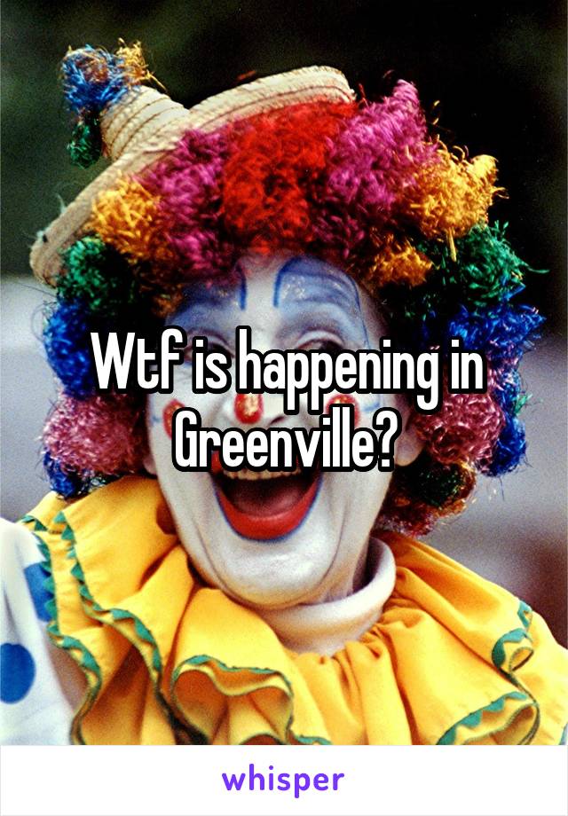 Wtf is happening in Greenville?