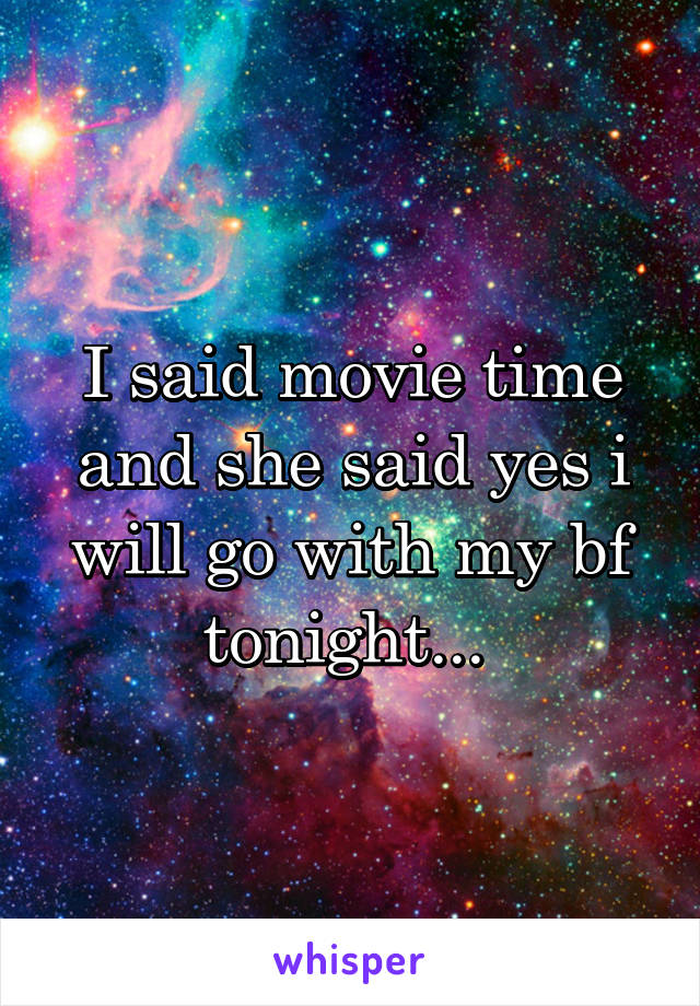 I said movie time and she said yes i will go with my bf tonight... 