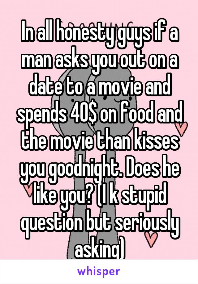 In all honesty guys if a man asks you out on a date to a movie and spends 40$ on food and the movie than kisses you goodnight. Does he like you? (I k stupid question but seriously asking)