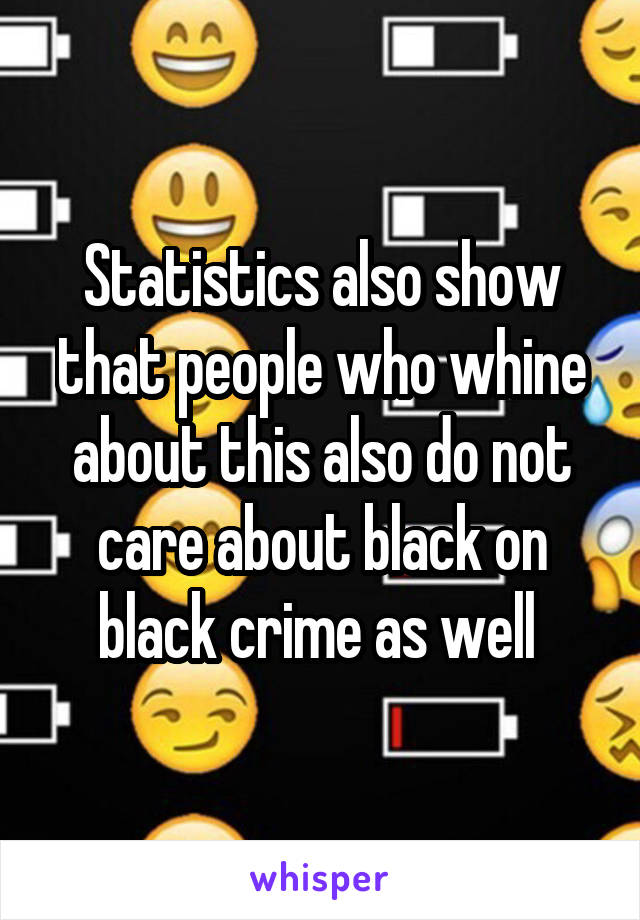 Statistics also show that people who whine about this also do not care about black on black crime as well 