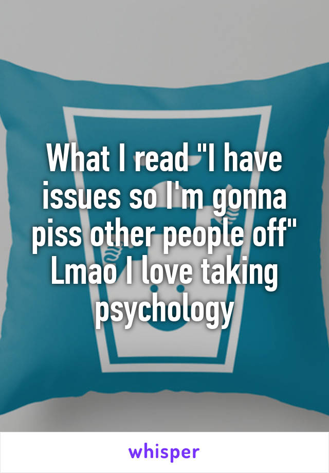 What I read "I have issues so I'm gonna piss other people off" Lmao I love taking psychology