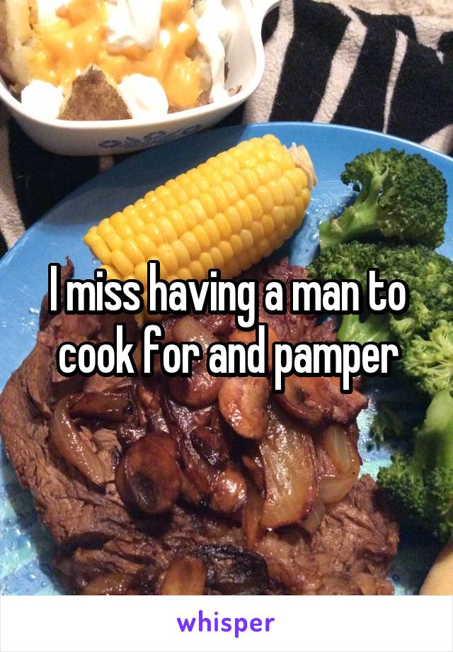 I miss having a man to cook for and pamper