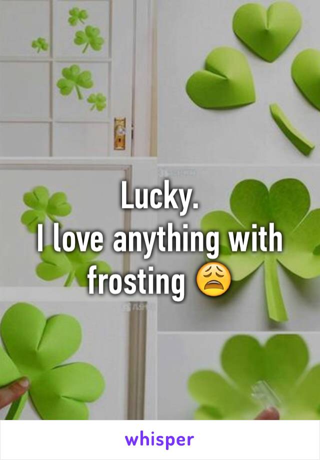 Lucky.
I love anything with frosting 😩