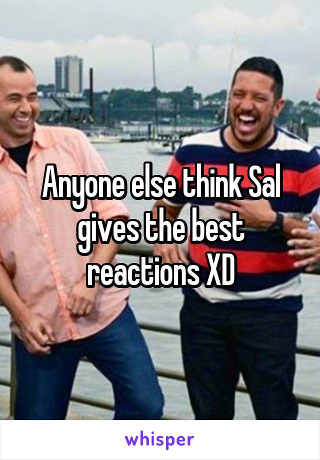 Anyone else think Sal gives the best reactions XD
