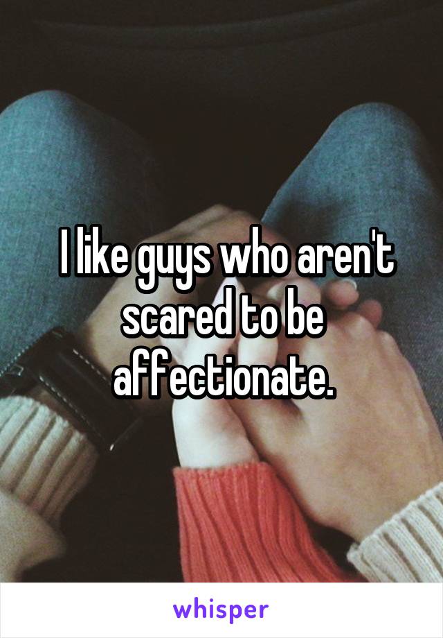  I like guys who aren't scared to be affectionate.