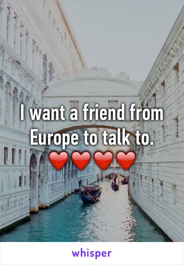 I want a friend from Europe to talk to. ❤️❤️❤️❤️