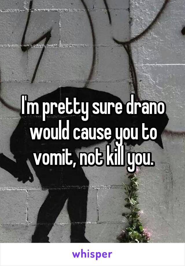 I'm pretty sure drano would cause you to vomit, not kill you.