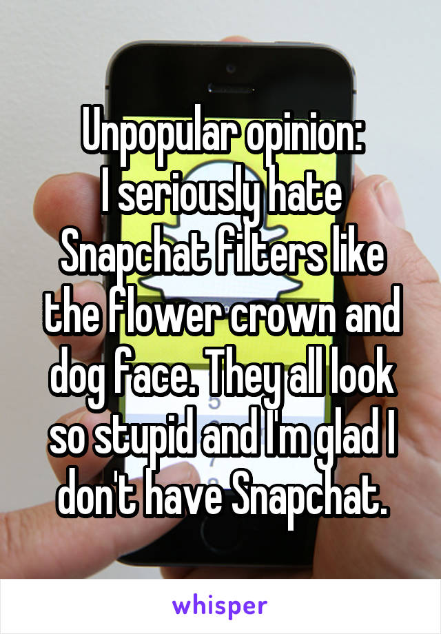 Unpopular opinion:
I seriously hate Snapchat filters like the flower crown and dog face. They all look so stupid and I'm glad I don't have Snapchat.