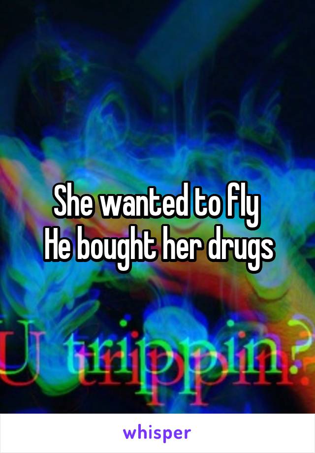 She wanted to fly 
He bought her drugs