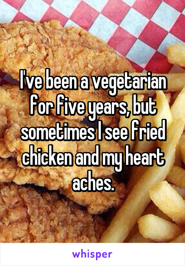 I've been a vegetarian for five years, but sometimes I see fried chicken and my heart aches.